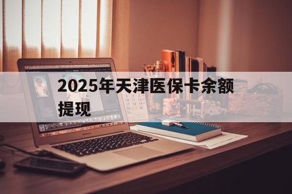 朝阳最新2025年天津医保卡余额提现方法分析(最方便真实的朝阳2025年天津医保卡余额提现多少方法)