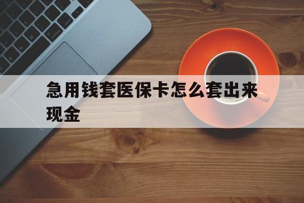 朝阳包含急用钱套医保卡怎么套出来现金的词条