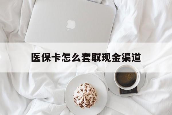 朝阳最新医保卡怎么套取现金渠道方法分析(最方便真实的朝阳医保卡怎么套取现金渠道里的钱方法)